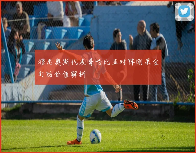 穆尼奥斯代表哥伦比亚对阵刚果金盯防价值解析