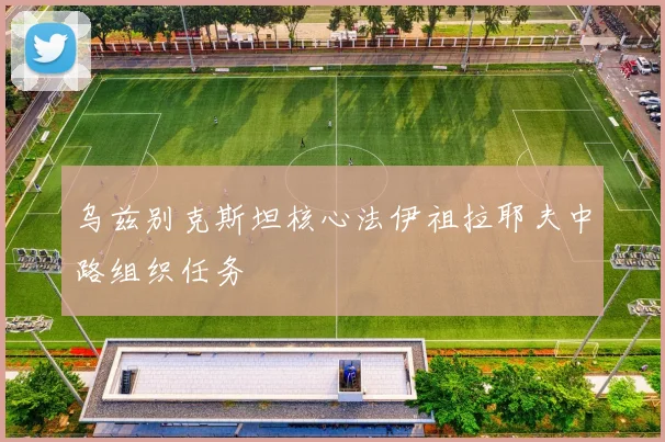 乌兹别克斯坦核心法伊祖拉耶夫中路组织任务