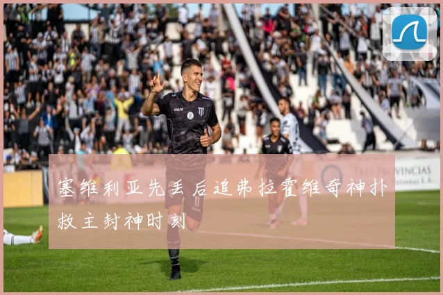 塞维利亚先丢后追弗拉霍维奇神扑救主封神时刻