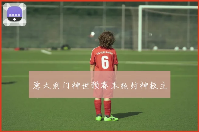 意大利门神世预赛末轮封神救主
