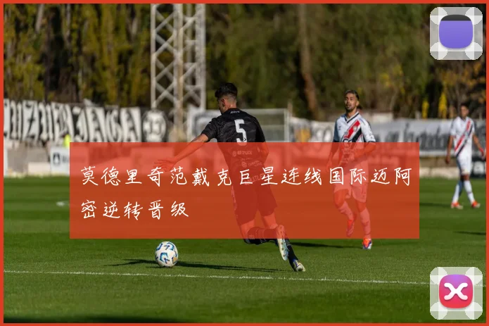 莫德里奇范戴克巨星连线国际迈阿密逆转晋级