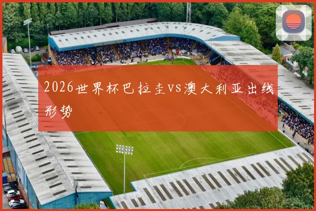 2026世界杯巴拉圭vs澳大利亚出线形势