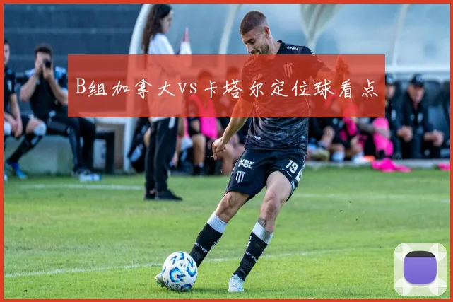 B组加拿大vs卡塔尔定位球看点