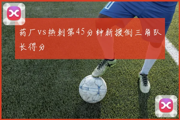 药厂vs热刺第45分钟新援倒三角队长得分