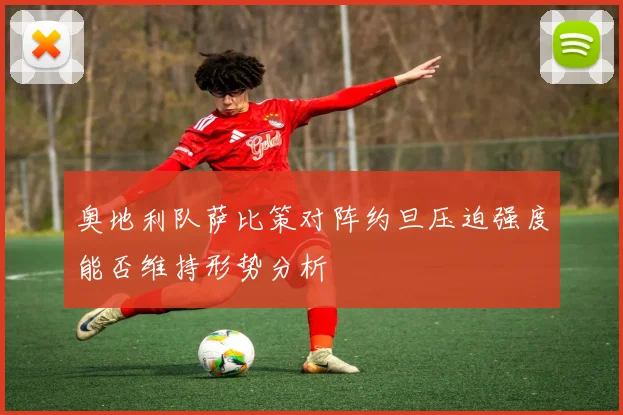 奥地利队萨比策对阵约旦压迫强度能否维持形势分析