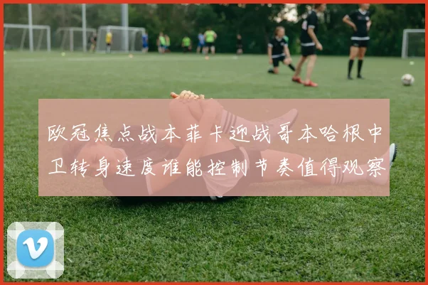 欧冠焦点战本菲卡迎战哥本哈根中卫转身速度谁能控制节奏值得观察