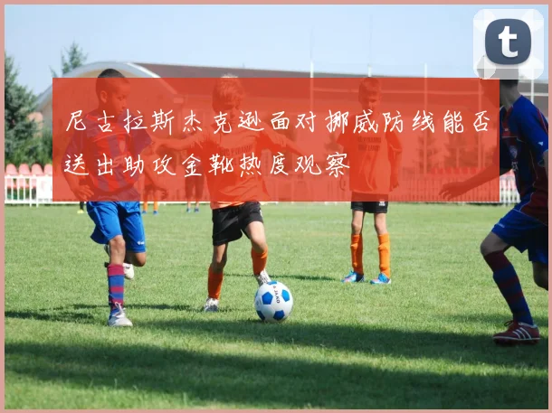 尼古拉斯杰克逊面对挪威防线能否送出助攻金靴热度观察