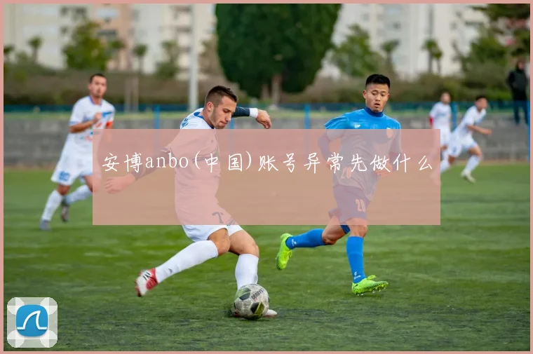 安博anbo(中国)账号异常先做什么