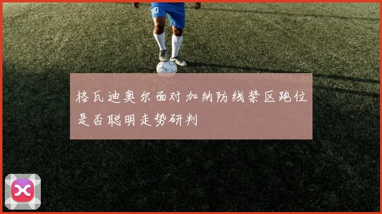格瓦迪奥尔面对加纳防线禁区跑位是否聪明走势研判