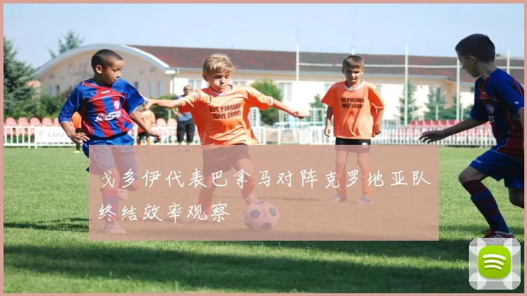 戈多伊代表巴拿马对阵克罗地亚队终结效率观察