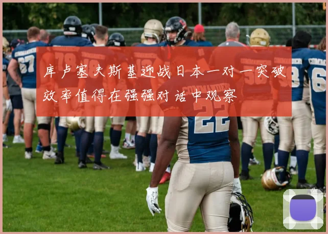 库卢塞夫斯基迎战日本一对一突破效率值得在强强对话中观察