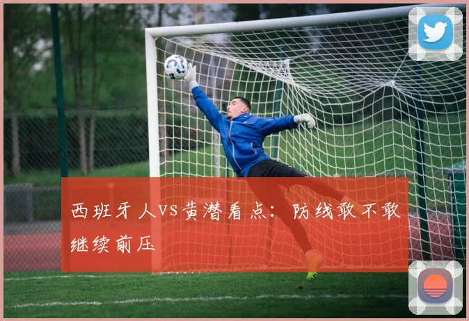西班牙人vs黄潜看点：防线敢不敢继续前压