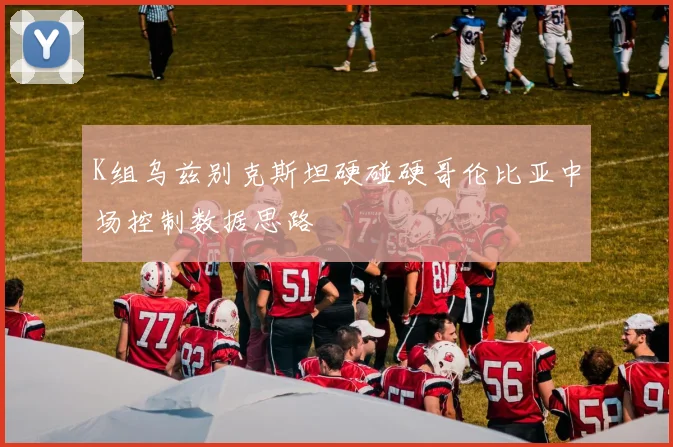 K组乌兹别克斯坦硬碰硬哥伦比亚中场控制数据思路