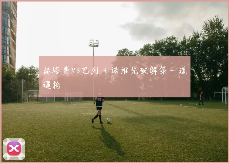赫塔费vs巴列卡诺谁先破解第一道逼抢