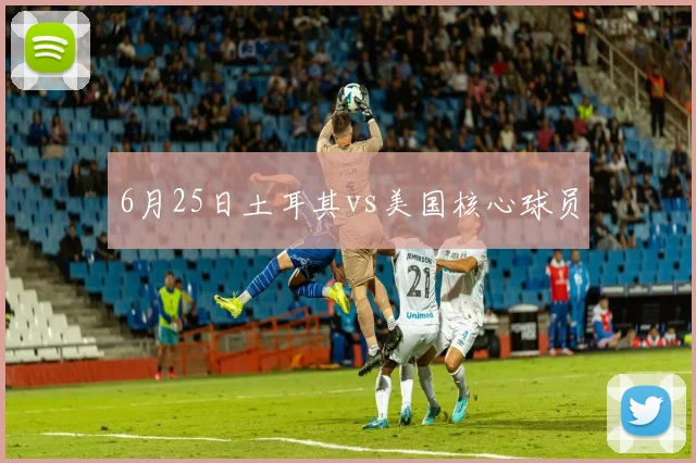 6月25日土耳其vs美国核心球员