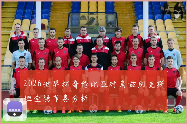 2026世界杯哥伦比亚对乌兹别克斯坦全场节奏分析