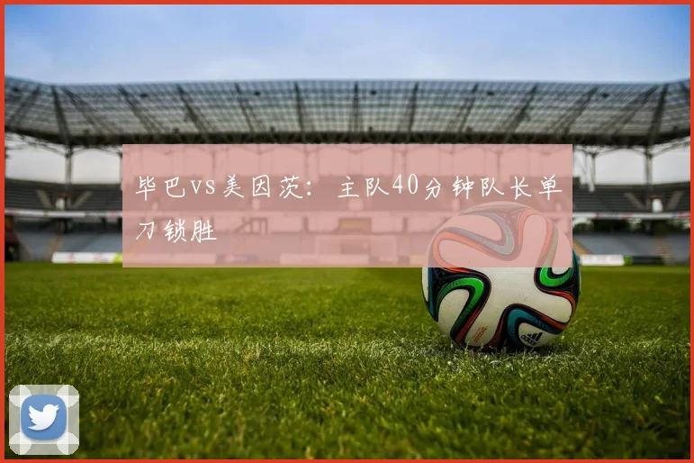 毕巴vs美因茨：主队40分钟队长单刀锁胜