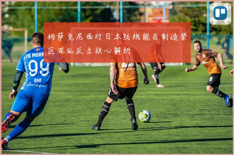 姆萨克尼面对日本防线能否制造禁区混乱反击核心解析
