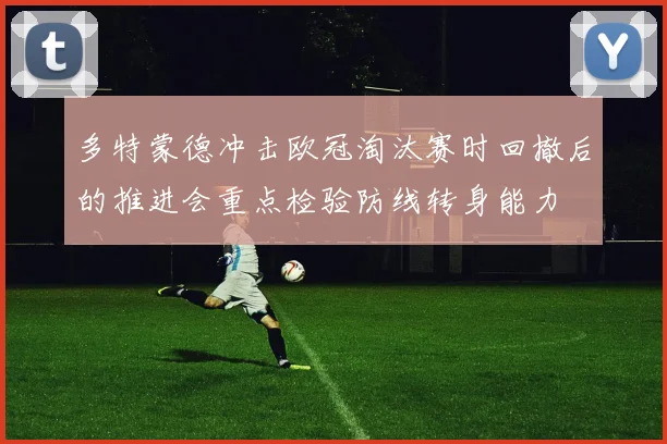 多特蒙德冲击欧冠淘汰赛时回撤后的推进会重点检验防线转身能力