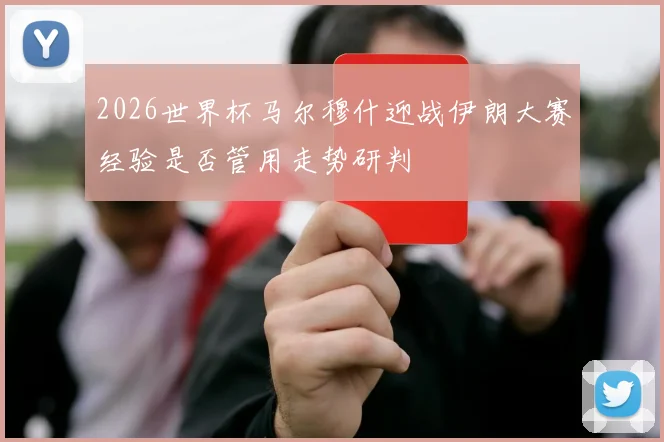 2026世界杯马尔穆什迎战伊朗大赛经验是否管用走势研判