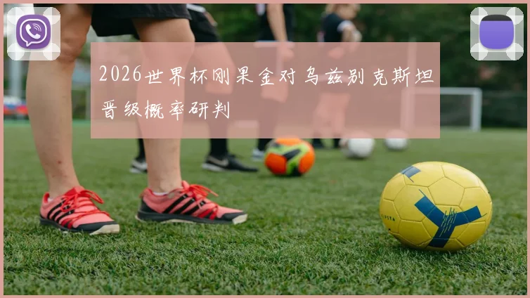 2026世界杯刚果金对乌兹别克斯坦晋级概率研判