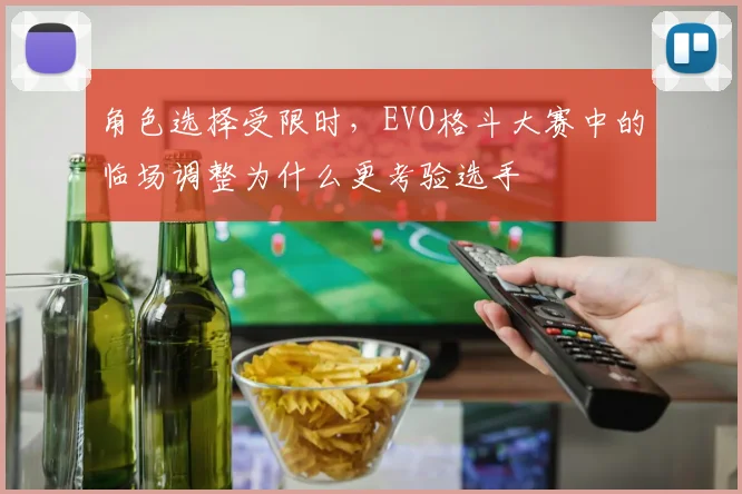 角色选择受限时，EVO格斗大赛中的临场调整为什么更考验选手