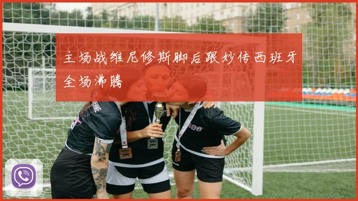 主场战维尼修斯脚后跟妙传西班牙全场沸腾