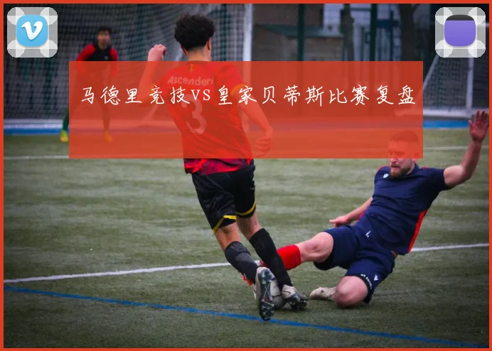 马德里竞技vs皇家贝蒂斯比赛复盘