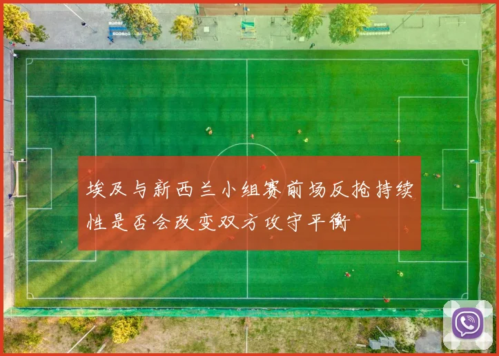 埃及与新西兰小组赛前场反抢持续性是否会改变双方攻守平衡