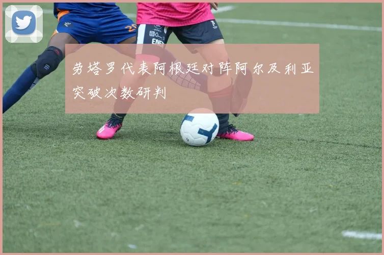劳塔罗代表阿根廷对阵阿尔及利亚突破次数研判