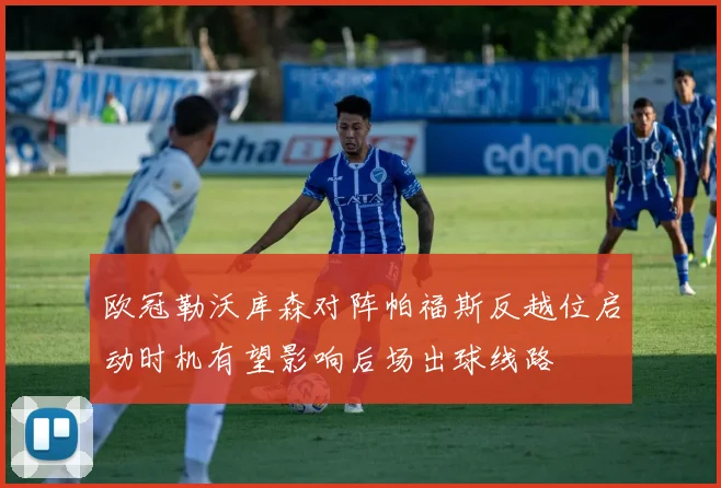 欧冠勒沃库森对阵帕福斯反越位启动时机有望影响后场出球线路