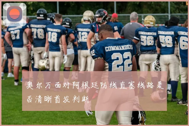 奥尔万面对阿根廷防线直塞线路是否清晰首发判断