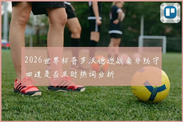 2026世界杯普罗沃德迎战南非防守回追是否及时热词分析