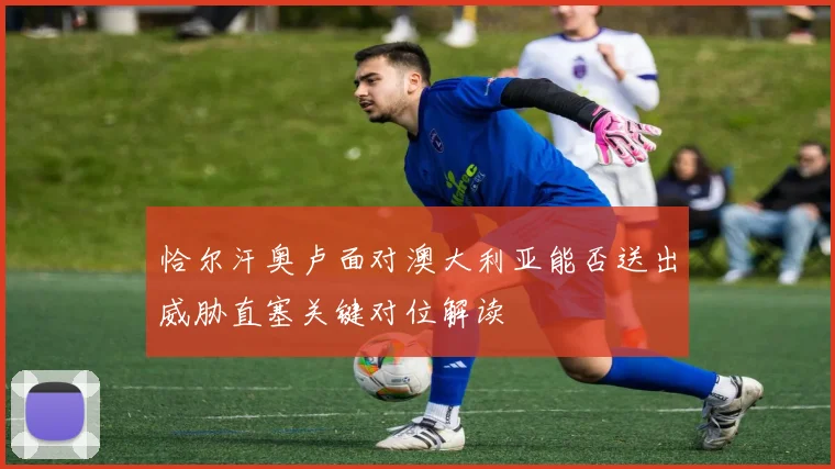 恰尔汗奥卢面对澳大利亚能否送出威胁直塞关键对位解读