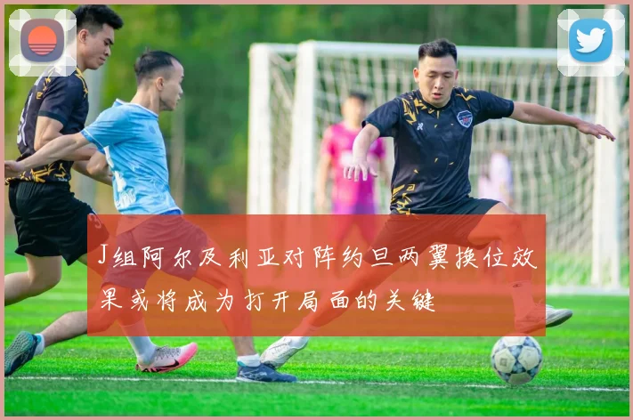 J组阿尔及利亚对阵约旦两翼换位效果或将成为打开局面的关键