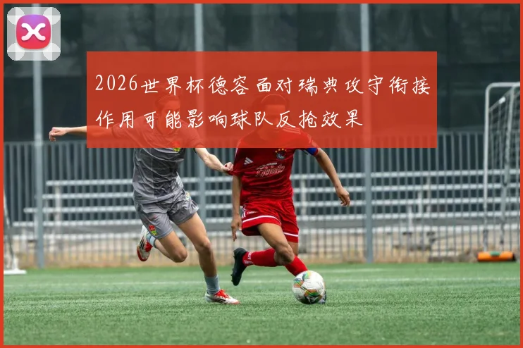 2026世界杯德容面对瑞典攻守衔接作用可能影响球队反抢效果