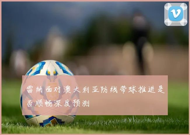 雷纳面对澳大利亚防线带球推进是否顺畅深度预测